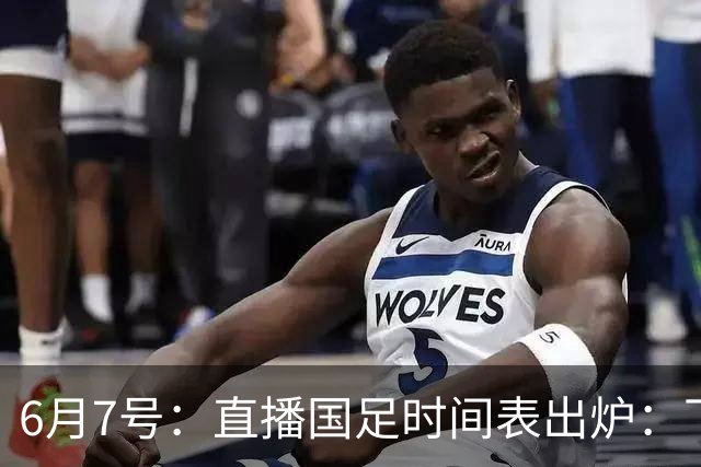 6月7号：直播国足时间表出炉：下午15：25将全程直播U23国奥队！